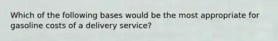 Which of the following bases would be the most appropriate for gasoline costs of a delivery service?