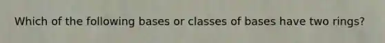 Which of the following bases or classes of bases have two rings?