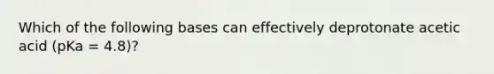 Which of the following bases can effectively deprotonate acetic acid (pKa = 4.8)?