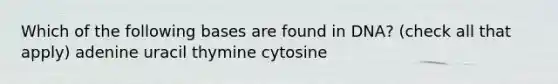 Which of the following bases are found in DNA? (check all that apply) adenine uracil thymine cytosine