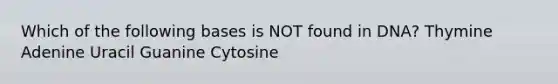 Which of the following bases is NOT found in DNA? Thymine Adenine Uracil Guanine Cytosine