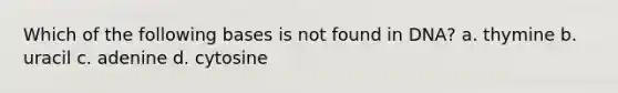 Which of the following bases is not found in DNA? a. thymine b. uracil c. adenine d. cytosine