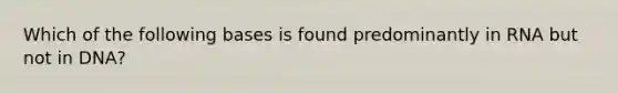 Which of the following bases is found predominantly in RNA but not in DNA?