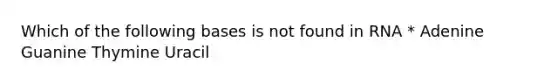 Which of the following bases is not found in RNA * Adenine Guanine Thymine Uracil