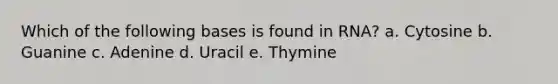 Which of the following bases is found in RNA? a. Cytosine b. Guanine c. Adenine d. Uracil e. Thymine