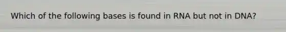 Which of the following bases is found in RNA but not in DNA?