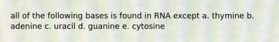 all of the following bases is found in RNA except a. thymine b. adenine c. uracil d. guanine e. cytosine