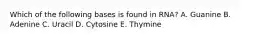 Which of the following bases is found in RNA? A. Guanine B. Adenine C. Uracil D. Cytosine E. Thymine