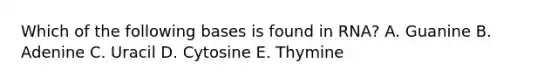 Which of the following bases is found in RNA? A. Guanine B. Adenine C. Uracil D. Cytosine E. Thymine