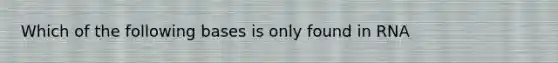 Which of the following bases is only found in RNA