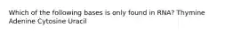 Which of the following bases is only found in RNA? Thymine Adenine Cytosine Uracil