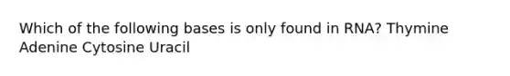 Which of the following bases is only found in RNA? Thymine Adenine Cytosine Uracil