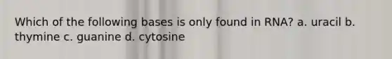 Which of the following bases is only found in RNA? a. uracil b. thymine c. guanine d. cytosine