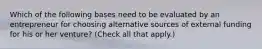 Which of the following bases need to be evaluated by an entrepreneur for choosing alternative sources of external funding for his or her venture? (Check all that apply.)