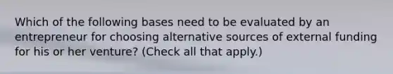 Which of the following bases need to be evaluated by an entrepreneur for choosing alternative sources of external funding for his or her venture? (Check all that apply.)