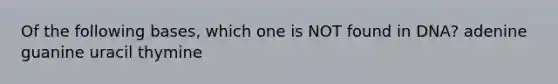 Of the following bases, which one is NOT found in DNA? adenine guanine uracil thymine