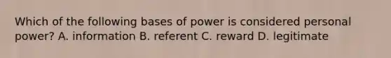 Which of the following bases of power is considered personal power? A. information B. referent C. reward D. legitimate