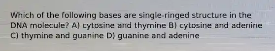 Which of the following bases are single-ringed structure in the DNA molecule? A) cytosine and thymine B) cytosine and adenine C) thymine and guanine D) guanine and adenine