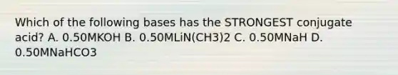 Which of the following bases has the STRONGEST conjugate acid? A. 0.50MKOH B. 0.50MLiN(CH3)2 C. 0.50MNaH D. 0.50MNaHCO3