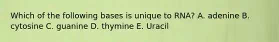 Which of the following bases is unique to RNA? A. adenine B. cytosine C. guanine D. thymine E. Uracil