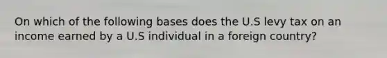 On which of the following bases does the U.S levy tax on an income earned by a U.S individual in a foreign country?