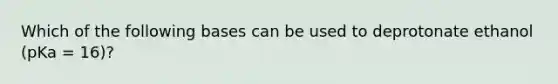 Which of the following bases can be used to deprotonate ethanol (pKa = 16)?