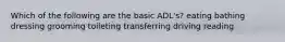 Which of the following are the basic ADL's? eating bathing dressing grooming toileting transferring driving reading