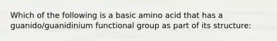 Which of the following is a basic amino acid that has a guanido/guanidinium functional group as part of its structure: