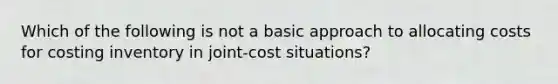 Which of the following is not a basic approach to allocating costs for costing inventory in joint-cost situations?