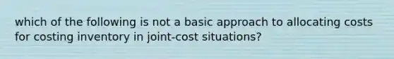 which of the following is not a basic approach to allocating costs for costing inventory in joint-cost situations?