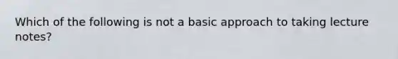 Which of the following is not a basic approach to taking lecture notes?