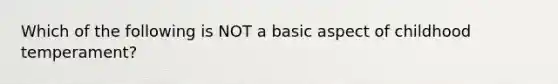 Which of the following is NOT a basic aspect of childhood temperament?