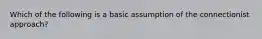 Which of the following is a basic assumption of the connectionist approach?