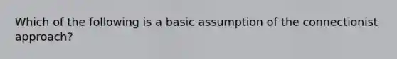 Which of the following is a basic assumption of the connectionist approach?