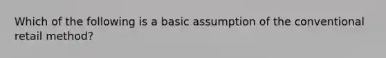 Which of the following is a basic assumption of the conventional retail method?