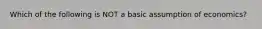 Which of the following is NOT a basic assumption of economics?