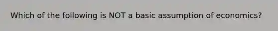 Which of the following is NOT a basic assumption of economics?