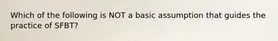 Which of the following is NOT a basic assumption that guides the practice of SFBT?