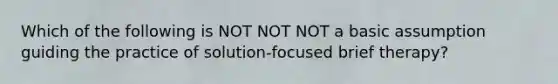 Which of the following is NOT NOT NOT a basic assumption guiding the practice of solution-focused brief therapy?