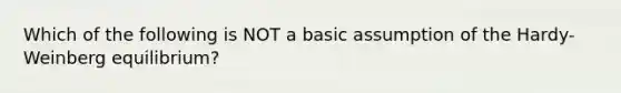 Which of the following is NOT a basic assumption of the Hardy-Weinberg equilibrium?