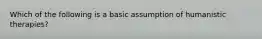 Which of the following is a basic assumption of humanistic therapies?