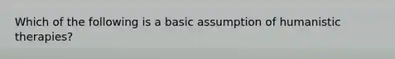 Which of the following is a basic assumption of humanistic therapies?