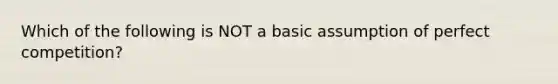 Which of the following is NOT a basic assumption of perfect​ competition?