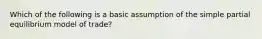 Which of the following is a basic assumption of the simple partial equilibrium model of trade?