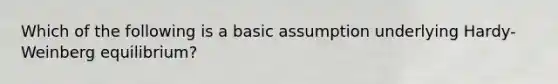 Which of the following is a basic assumption underlying Hardy-Weinberg equilibrium?