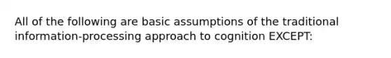 All of the following are basic assumptions of the traditional information-processing approach to cognition EXCEPT: