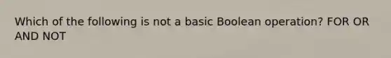 Which of the following is not a basic Boolean operation? FOR OR AND NOT