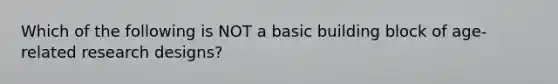 Which of the following is NOT a basic building block of age-related research designs?