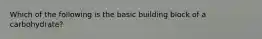 Which of the following is the basic building block of a carbohydrate?