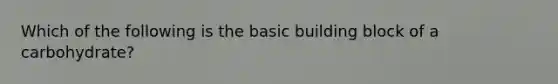 Which of the following is the basic building block of a carbohydrate?